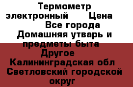 Термометр электронный 	 . › Цена ­ 300 - Все города Домашняя утварь и предметы быта » Другое   . Калининградская обл.,Светловский городской округ 